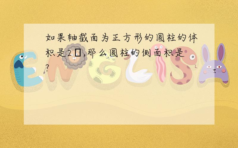 如果轴截面为正方形的圆柱的体积是2π,那么圆柱的侧面积是?