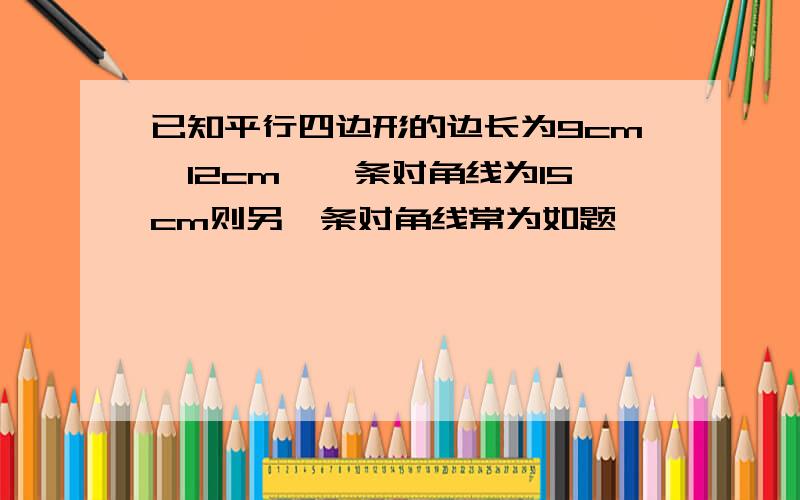 已知平行四边形的边长为9cm,12cm,一条对角线为15cm则另一条对角线常为如题