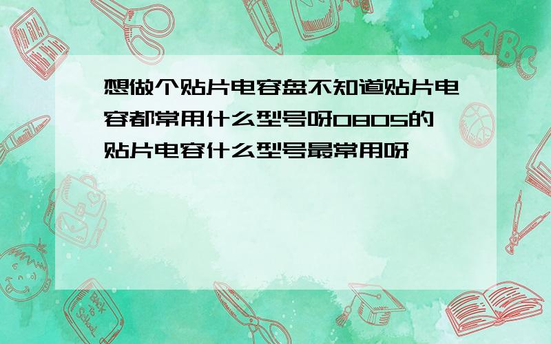 想做个贴片电容盘不知道贴片电容都常用什么型号呀0805的贴片电容什么型号最常用呀