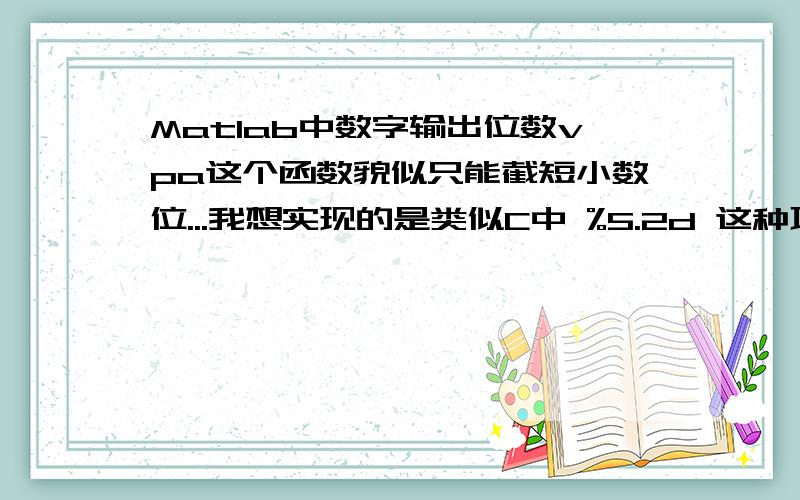 Matlab中数字输出位数vpa这个函数貌似只能截短小数位...我想实现的是类似C中 %5.2d 这种功能.举个例子,任意一个在1到99之间的整数,我想输出3位数,如果这个数字只有两位或一位的话就在前边补