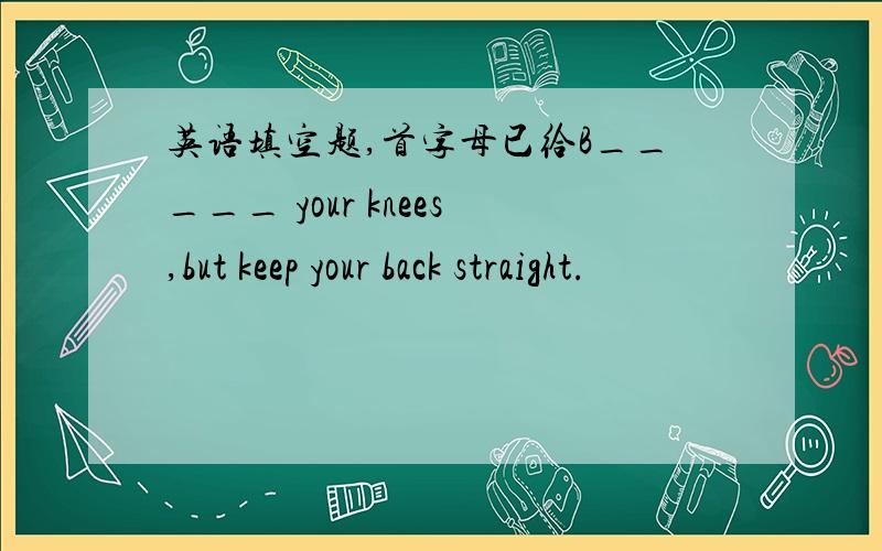 英语填空题,首字母已给B_____ your knees,but keep your back straight.