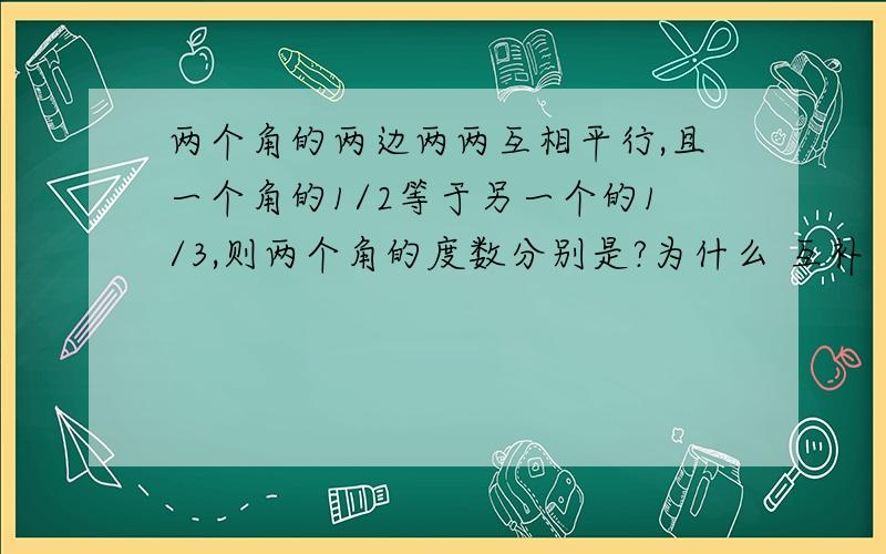 两个角的两边两两互相平行,且一个角的1/2等于另一个的1/3,则两个角的度数分别是?为什么 互补 或 相等