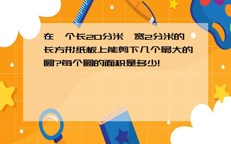 在一个长20分米,宽2分米的长方形纸板上能剪下几个最大的圆?每个圆的面积是多少!