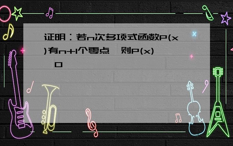 证明：若n次多项式函数P(x)有n+1个零点,则P(x)≡0