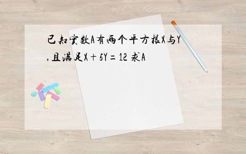 已知实数A有两个平方根X与Y,且满足X+5Y=12 求A