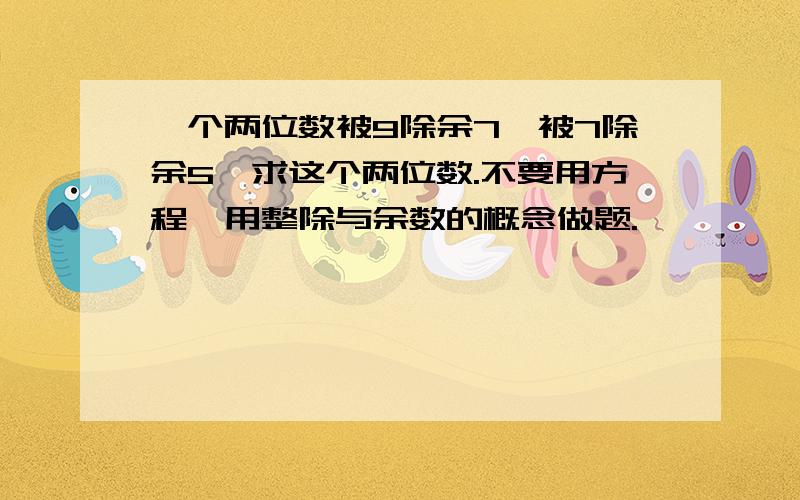 一个两位数被9除余7,被7除余5,求这个两位数.不要用方程,用整除与余数的概念做题.