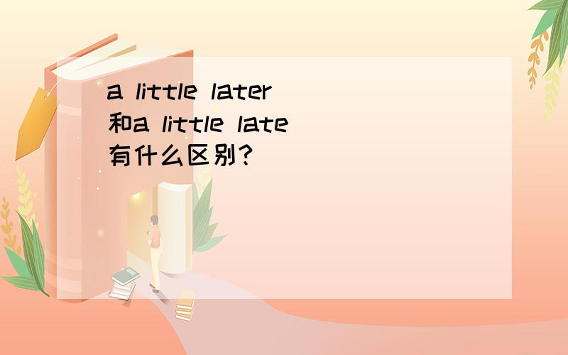 a little later和a little late有什么区别?