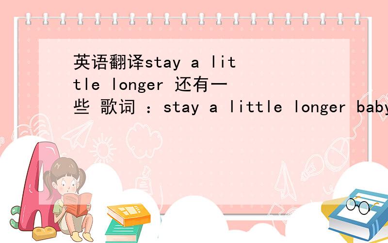 英语翻译stay a little longer 还有一些 歌词 ：stay a little longer baby don't stay cause I'm gonna miss you forever and a daystay a little longer baby please just stay