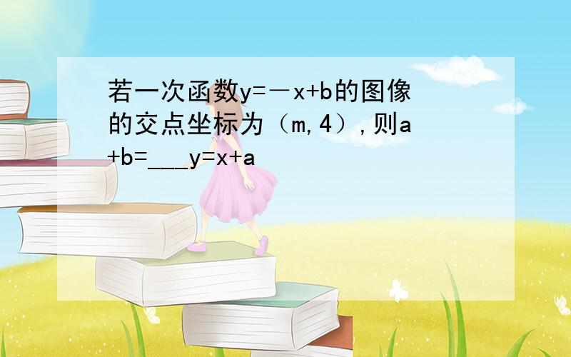 若一次函数y=－x+b的图像的交点坐标为（m,4）,则a+b=___y=x+a