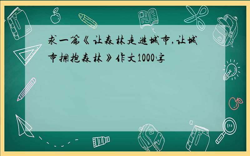 求一篇《让森林走进城市,让城市拥抱森林》作文1000字