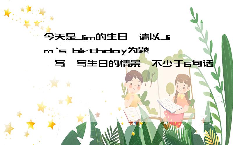 今天是Jim的生日,请以Jim‘s birthday为题,写一写生日的情景,不少于6句话