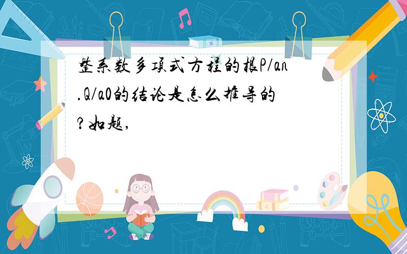 整系数多项式方程的根P/an.Q/a0的结论是怎么推导的?如题,