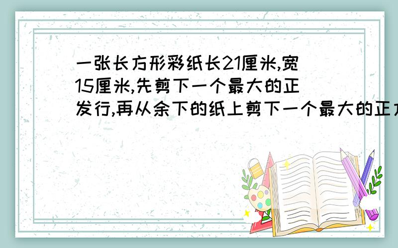 一张长方形彩纸长21厘米,宽15厘米,先剪下一个最大的正发行,再从余下的纸上剪下一个最大的正方形,这时纸的长是多少米?