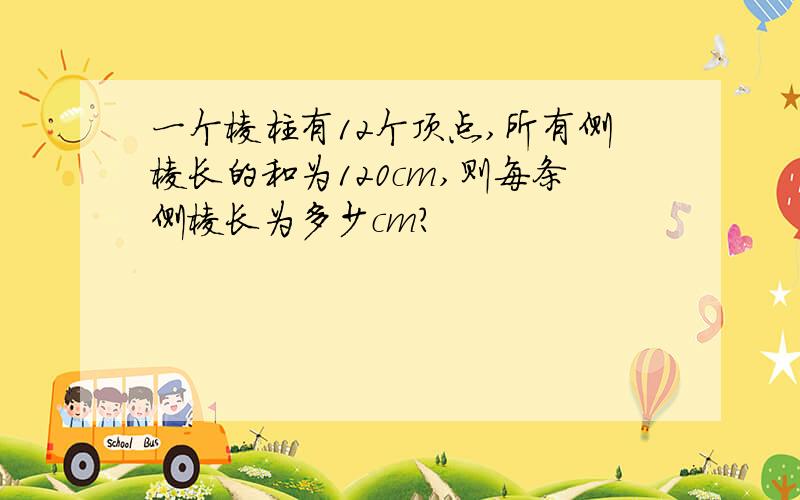 一个棱柱有12个顶点,所有侧棱长的和为120cm,则每条侧棱长为多少cm?