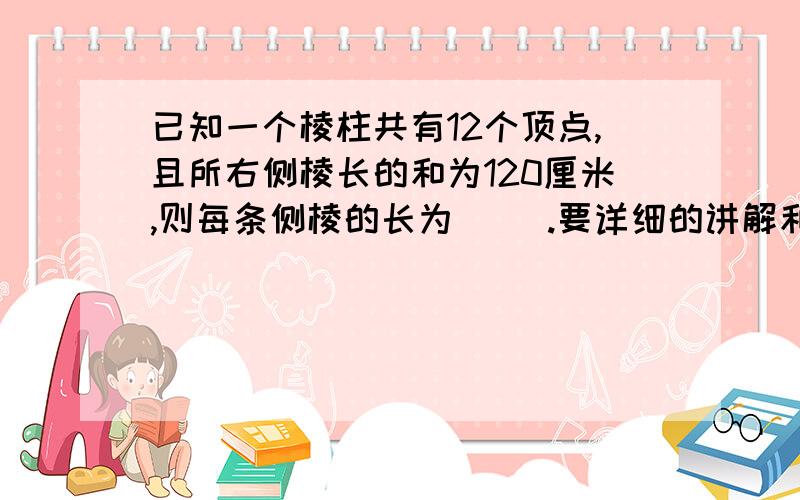 已知一个棱柱共有12个顶点,且所右侧棱长的和为120厘米,则每条侧棱的长为（ ）.要详细的讲解和算式和原题的填空