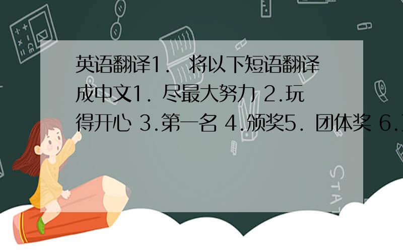 英语翻译1． 将以下短语翻译成中文1．尽最大努力 2.玩得开心 3.第一名 4.颁奖5．团体奖 6.更多的奖牌 7.最多的奖牌 8.校运动会3．连词成句,注意大小写及标点符号a.tomorrow is morning sports day ____