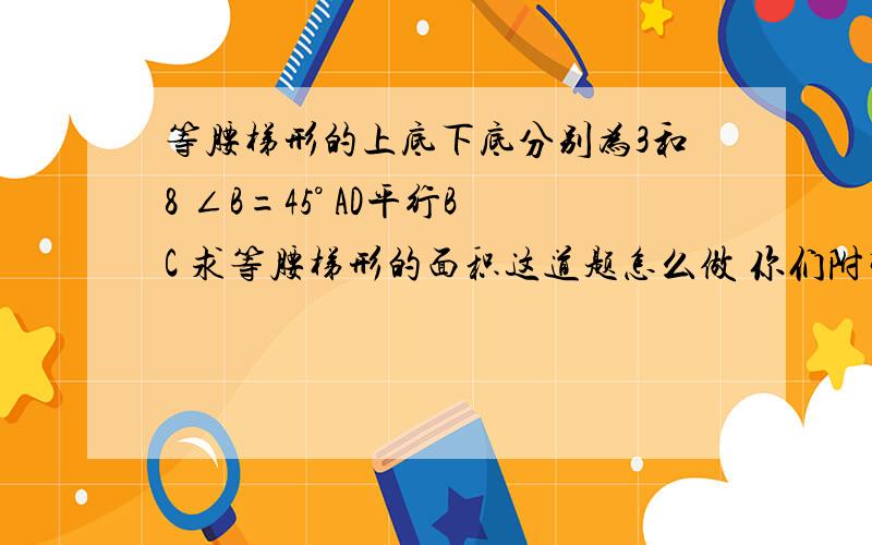 等腰梯形的上底下底分别为3和8 ∠B=45° AD平行BC 求等腰梯形的面积这道题怎么做 你们附带一个图..