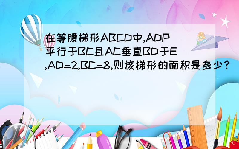 在等腰梯形ABCD中,ADP平行于BC且AC垂直BD于E,AD=2,BC=8,则该梯形的面积是多少?（附图）