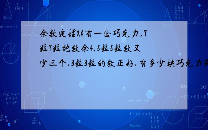 余数定理XX有一盒巧克力,7粒7粒地数余4,5粒5粒数又少三个,3粒3粒的数正好,有多少块巧克力列式