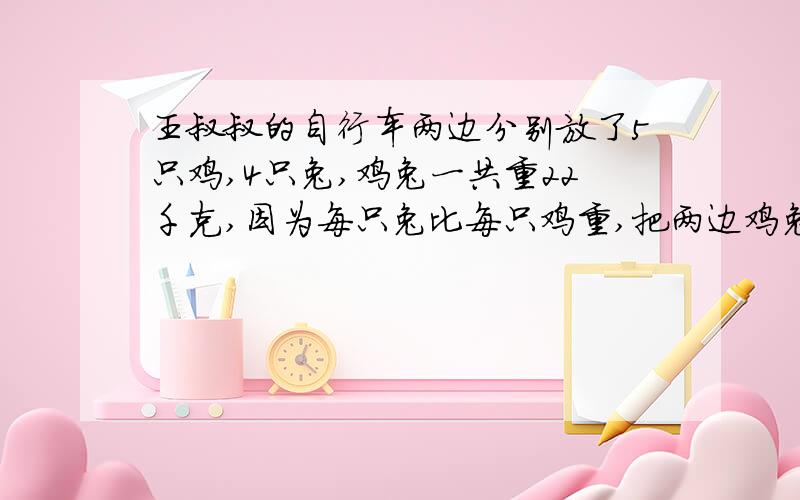 王叔叔的自行车两边分别放了5只鸡,4只兔,鸡兔一共重22千克,因为每只兔比每只鸡重,把两边鸡兔互换一只后,两边数量刚好相等,每只鸡重?