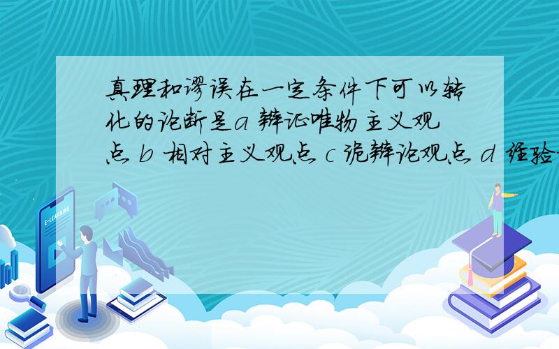 真理和谬误在一定条件下可以转化的论断是a 辩证唯物主义观点 b 相对主义观点 c 诡辩论观点 d 经验论观点最好能解释下