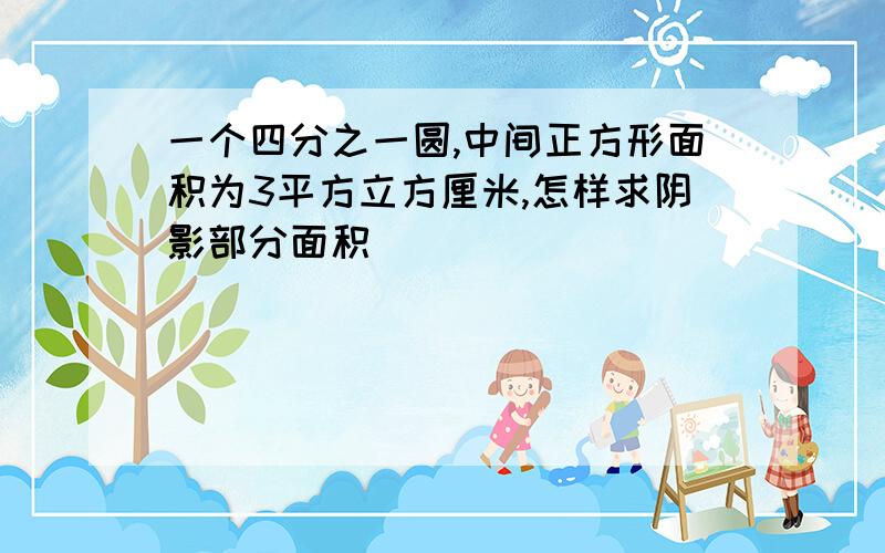 一个四分之一圆,中间正方形面积为3平方立方厘米,怎样求阴影部分面积