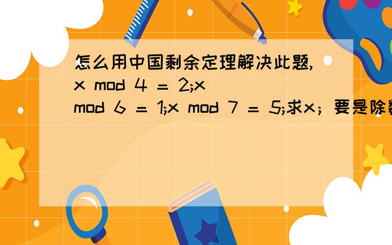 怎么用中国剩余定理解决此题,x mod 4 = 2;x mod 6 = 1;x mod 7 = 5;求x；要是除数不是质数怎么办!