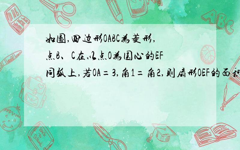 如图,四边形OABC为菱形,点B、C在以点O为圆心的EF同弧上,若OA=3,角1=角2,则扇形OEF的面积为＿