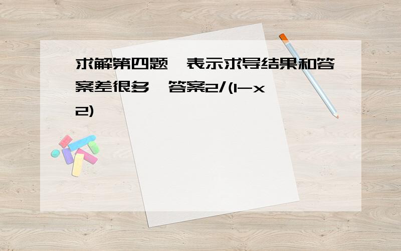 求解第四题,表示求导结果和答案差很多,答案2/(1-x^2)