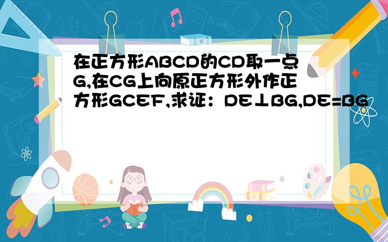 在正方形ABCD的CD取一点G,在CG上向原正方形外作正方形GCEF,求证：DE⊥BG,DE=BG