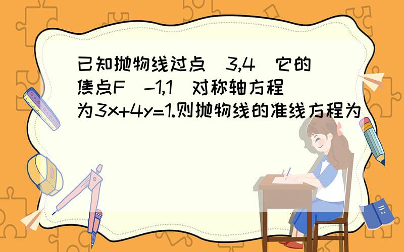 已知抛物线过点(3,4)它的焦点F(-1,1)对称轴方程为3x+4y=1.则抛物线的准线方程为____________________对这种非标准位置的题目...实在是...不是的...因为是非标准位置的所以才会比较麻烦...