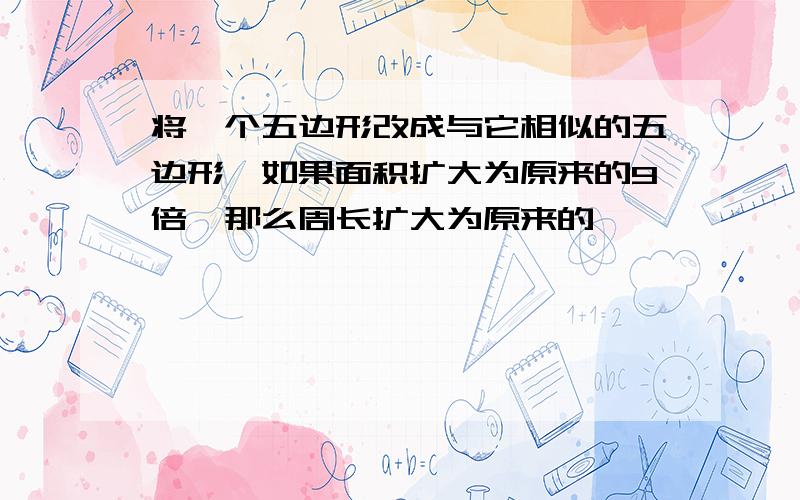 将一个五边形改成与它相似的五边形,如果面积扩大为原来的9倍,那么周长扩大为原来的