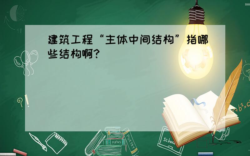 建筑工程“主体中间结构”指哪些结构啊?