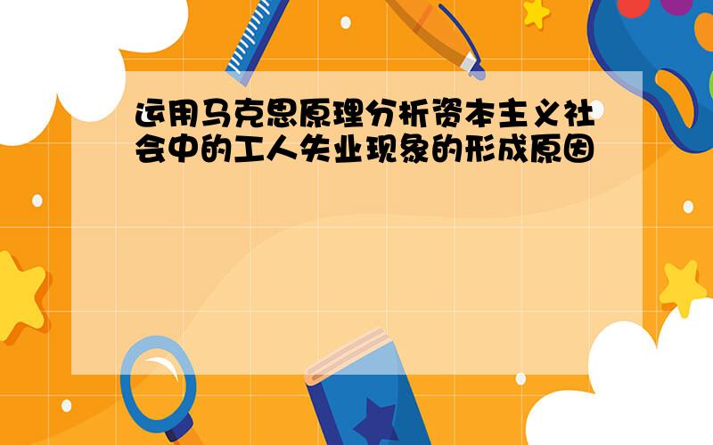 运用马克思原理分析资本主义社会中的工人失业现象的形成原因