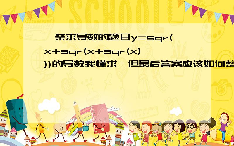 一条求导数的题目y=sqr(x+sqr(x+sqr(x)))的导数我懂求,但最后答案应该如何整理?(因为我搞得答案很难看!)