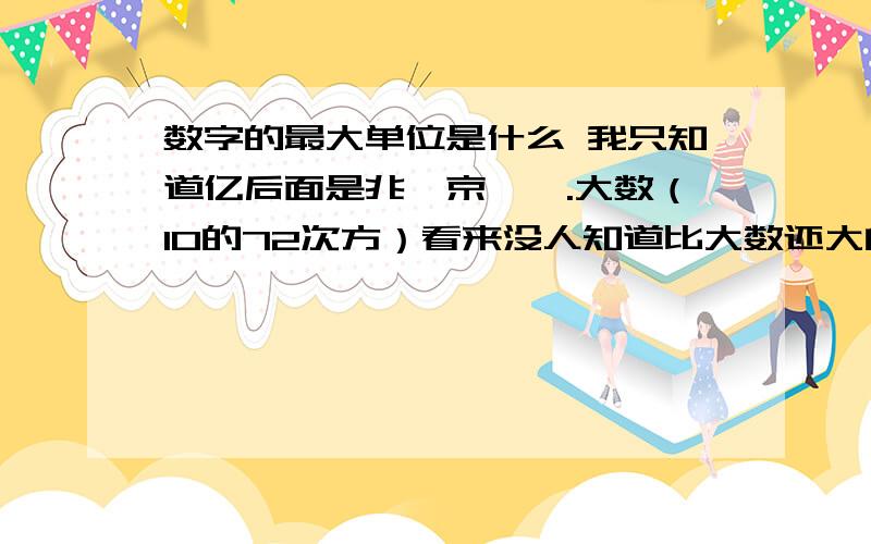 数字的最大单位是什么 我只知道亿后面是兆,京,垓.大数（10的72次方）看来没人知道比大数还大的单位了