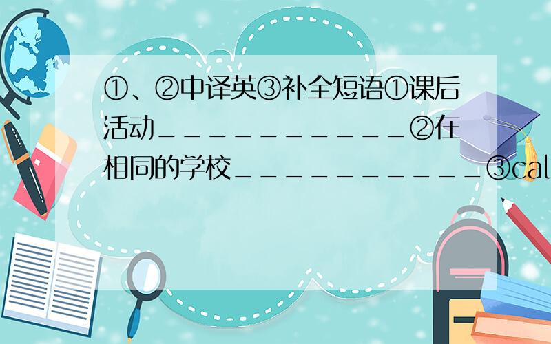 ①、②中译英③补全短语①课后活动__________②在相同的学校__________③call me_____给我打电话机译勿进