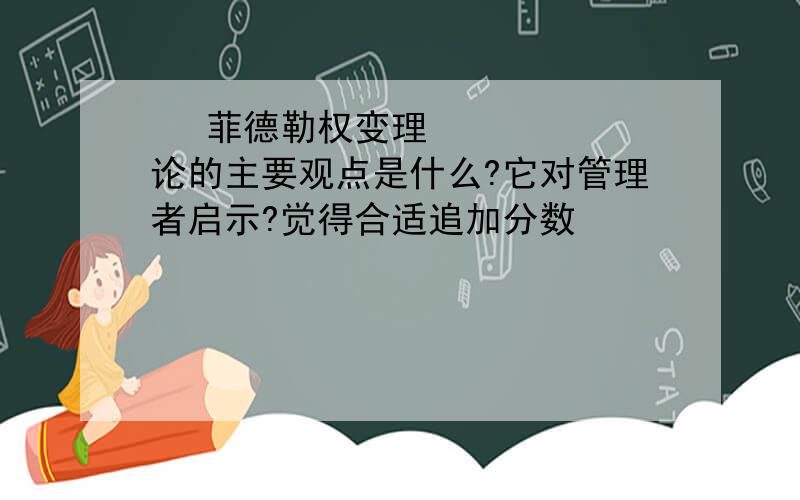 • 菲德勒权变理论的主要观点是什么?它对管理者启示?觉得合适追加分数