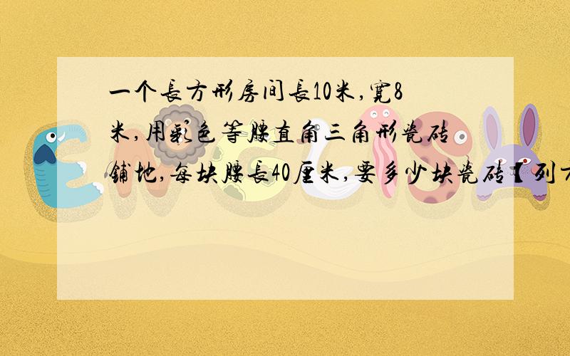 一个长方形房间长10米,宽8米,用彩色等腰直角三角形瓷砖铺地,每块腰长40厘米,要多少块瓷砖【列方程