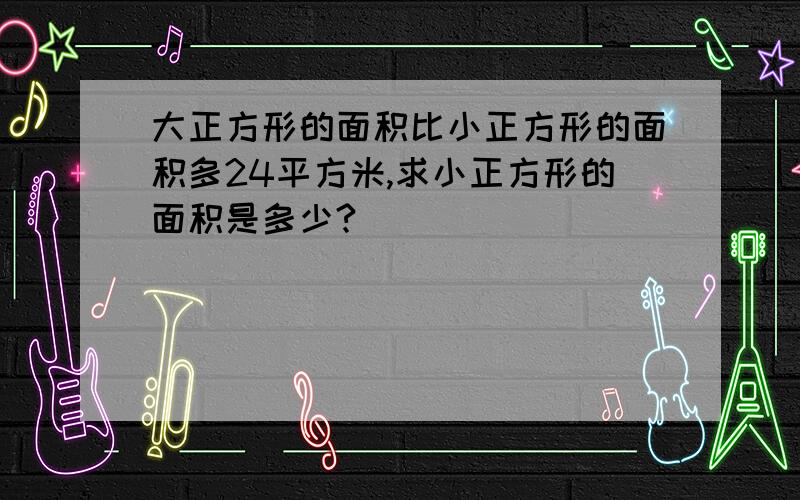 大正方形的面积比小正方形的面积多24平方米,求小正方形的面积是多少?