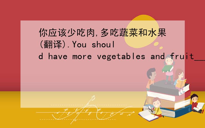 你应该少吃肉,多吃蔬菜和水果(翻译).You should have more vegetables and fruit___ ___ ___ ___ ___.