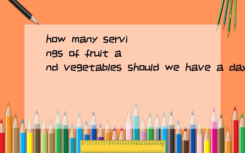 how many servings of fruit and vegetables should we have a day?怎么翻译