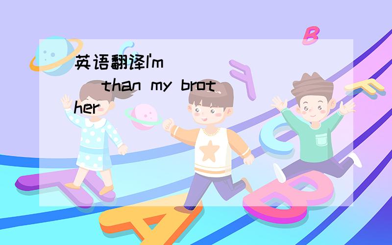 英语翻译I'm__ __ __ than my brother