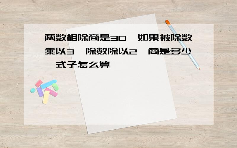 两数相除商是30,如果被除数乘以3,除数除以2,商是多少,式子怎么算