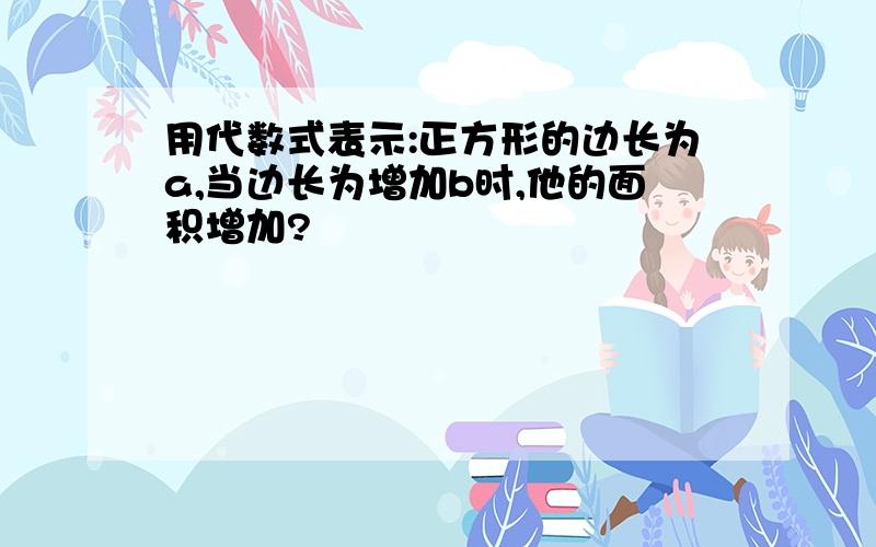 用代数式表示:正方形的边长为a,当边长为增加b时,他的面积增加?