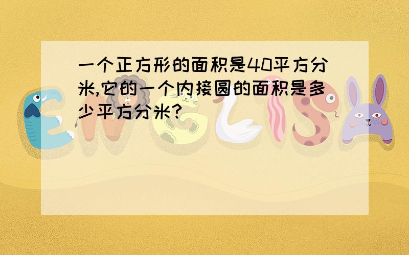 一个正方形的面积是40平方分米,它的一个内接圆的面积是多少平方分米?