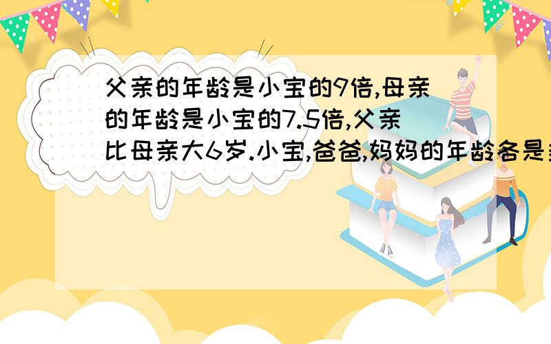 父亲的年龄是小宝的9倍,母亲的年龄是小宝的7.5倍,父亲比母亲大6岁.小宝,爸爸,妈妈的年龄各是多少岁?