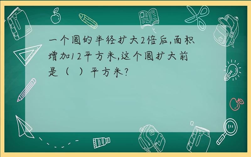 一个圆的半径扩大2倍后,面积增加12平方米,这个圆扩大前是（  ）平方米?