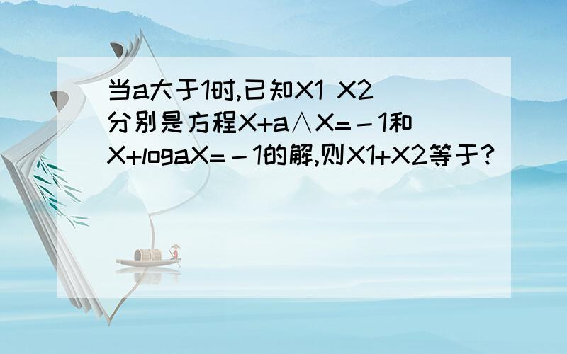 当a大于1时,已知X1 X2分别是方程X+a∧X=－1和X+logaX=－1的解,则X1+X2等于?