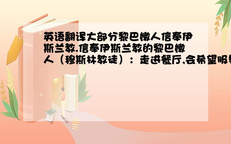 英语翻译大部分黎巴嫩人信奉伊斯兰教.信奉伊斯兰教的黎巴嫩人（穆斯林教徒）：走进餐厅,会希望服务人员热情的打招呼,行握手礼.如果随行人员中有女士,希望做到比较偏僻的座位,黎巴嫩